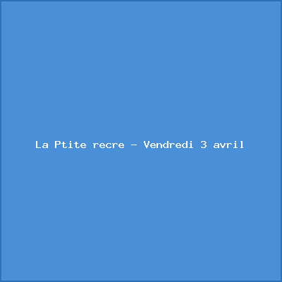 La Ptite récré – Vendredi 3 avril