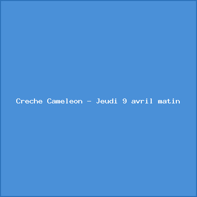 Crèche Caméléon – Jeudi 9 avril matin