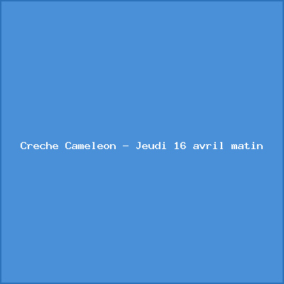Crèche Caméléon – Jeudi 16 avril matin