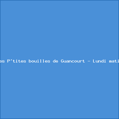Les P&rsquo;tites bouilles de Guancourt – Lundi matin