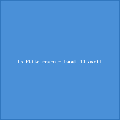 La Ptite récré – Lundi 13 avril